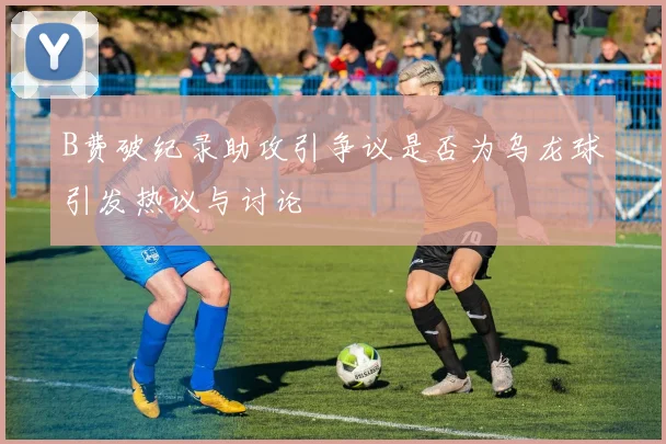 B费破纪录助攻引争议是否为乌龙球引发热议与讨论