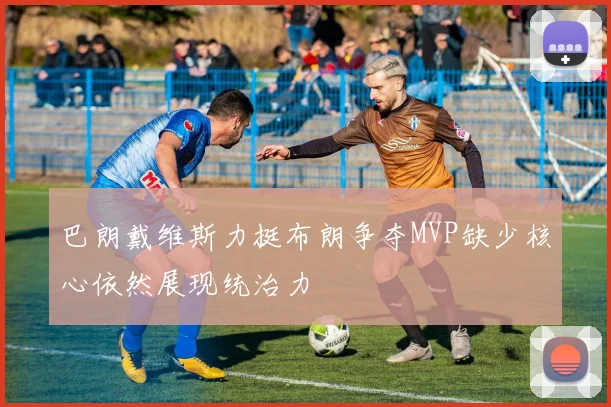 巴朗戴维斯力挺布朗争夺MVP缺少核心依然展现统治力