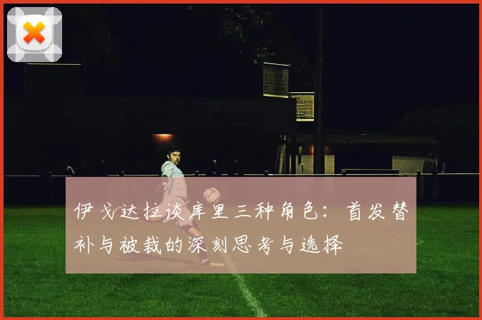 伊戈达拉谈库里三种角色：首发替补与被裁的深刻思考与选择