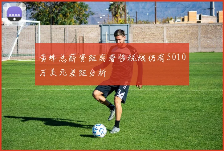 黄蜂总薪资距离奢侈税线仍有5010万美元差距分析