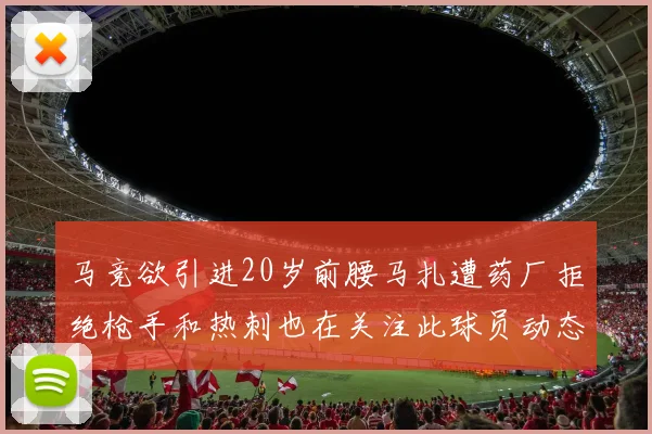 马竞欲引进20岁前腰马扎遭药厂拒绝枪手和热刺也在关注此球员动态
