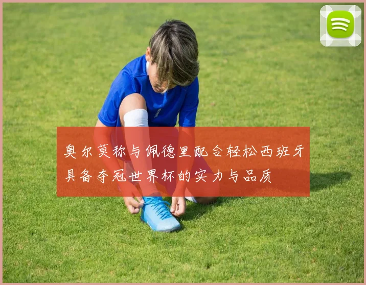 奥尔莫称与佩德里配合轻松西班牙具备夺冠世界杯的实力与品质