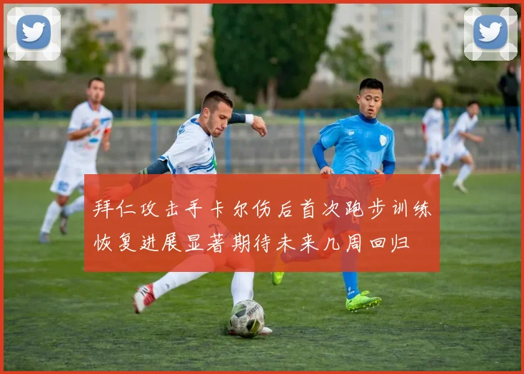 拜仁攻击手卡尔伤后首次跑步训练恢复进展显著期待未来几周回归