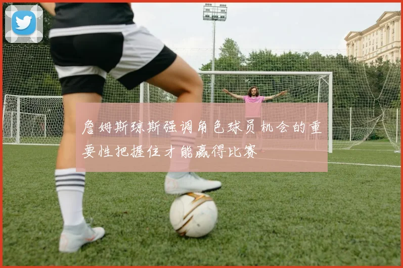 詹姆斯琼斯强调角色球员机会的重要性把握住才能赢得比赛
