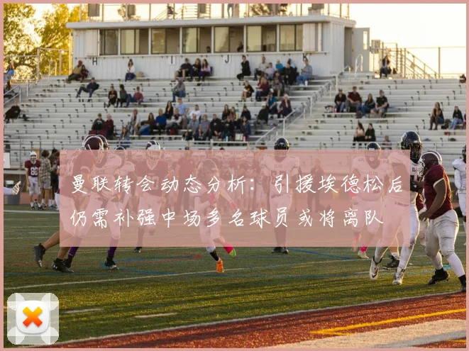 曼联转会动态分析：引援埃德松后仍需补强中场多名球员或将离队