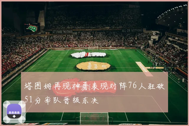 塔图姆再现神勇表现对阵76人狂砍51分率队晋级东决