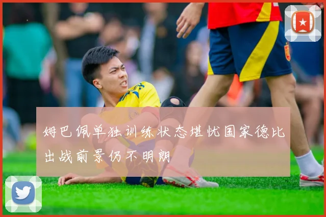 姆巴佩单独训练状态堪忧国家德比出战前景仍不明朗