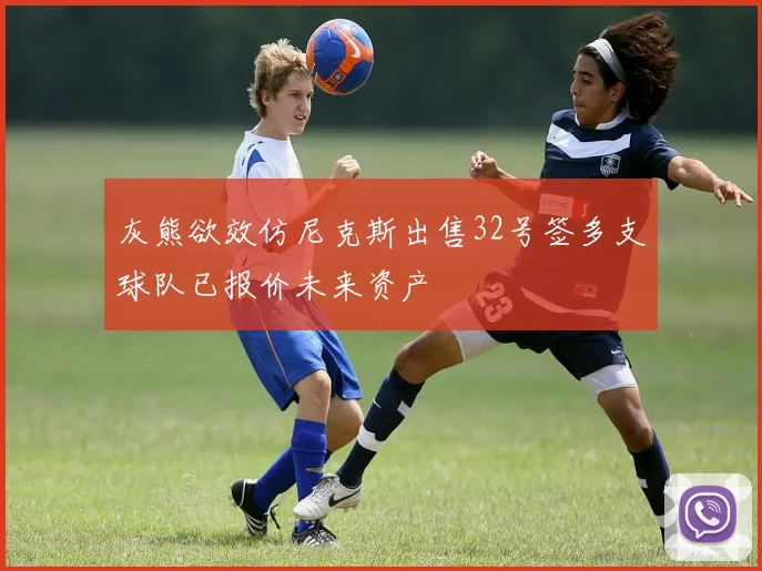 灰熊欲效仿尼克斯出售32号签多支球队已报价未来资产